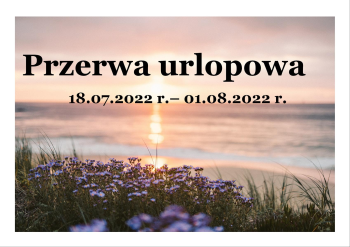 18.07.2022 r.- 01.08.2022 r.- przerwa urlopowa 18.07.2022 r.- 01.08.2022 r.- przerwa urlopowa
